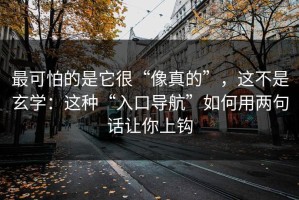 最可怕的是它很“像真的”，这不是玄学：这种“入口导航”如何用两句话让你上钩