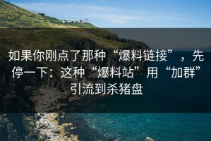 如果你刚点了那种“爆料链接”，先停一下：这种“爆料站”用“加群”引流到杀猪盘