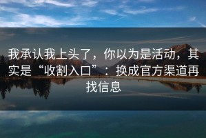 我承认我上头了，你以为是活动，其实是“收割入口”：换成官方渠道再找信息