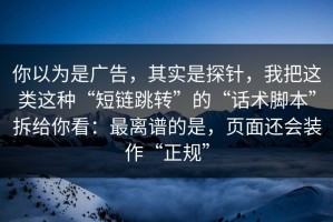 你以为是广告，其实是探针，我把这类这种“短链跳转”的“话术脚本”拆给你看：最离谱的是，页面还会装作“正规”