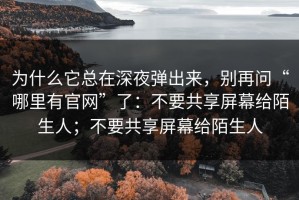 为什么它总在深夜弹出来，别再问“哪里有官网”了：不要共享屏幕给陌生人；不要共享屏幕给陌生人