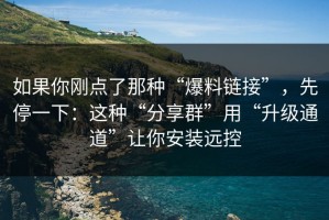 如果你刚点了那种“爆料链接”，先停一下：这种“分享群”用“升级通道”让你安装远控