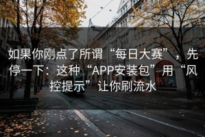如果你刚点了所谓“每日大赛”，先停一下：这种“APP安装包”用“风控提示”让你刷流水