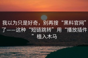 我以为只是好奇，别再搜“黑料官网”了——这种“短链跳转”用“播放插件”植入木马