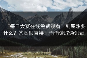 “每日大赛在线免费观看”到底想要什么？答案很直接：悄悄读取通讯录