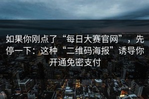 如果你刚点了“每日大赛官网”，先停一下：这种“二维码海报”诱导你开通免密支付