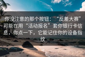 你没注意的那个按钮：“反差大赛”可能在用“活动报名”套你银行卡信息，你点一下，它能记住你的设备指纹