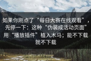 如果你刚点了“每日大赛在线观看”，先停一下：这种“伪装成活动页面”用“播放插件”植入木马；能不下载就不下载