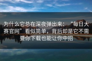 为什么它总在深夜弹出来：“每日大赛官网”看似简单，背后却是它不需要你下载也能让你中招
