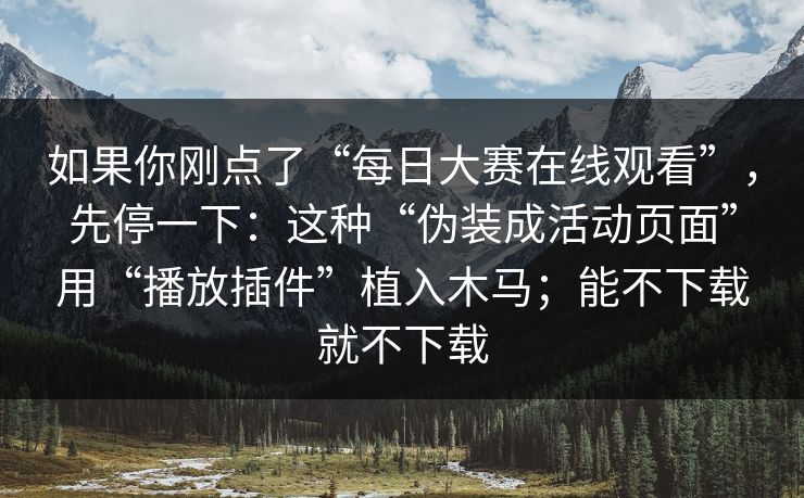 如果你刚点了“每日大赛在线观看”，先停一下：这种“伪装成活动页面”用“播放插件”植入木马；能不下载就不下载