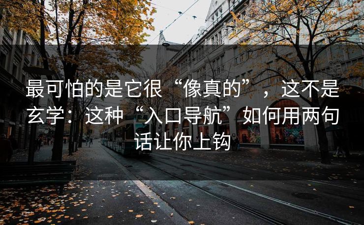 最可怕的是它很“像真的”，这不是玄学：这种“入口导航”如何用两句话让你上钩
