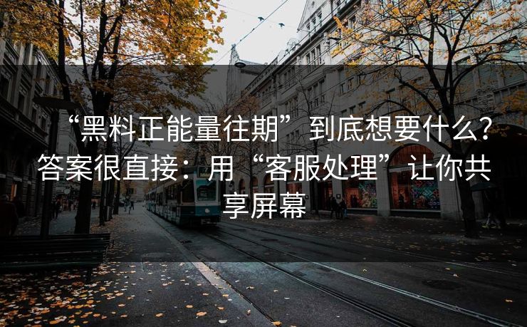 “黑料正能量往期”到底想要什么？答案很直接：用“客服处理”让你共享屏幕