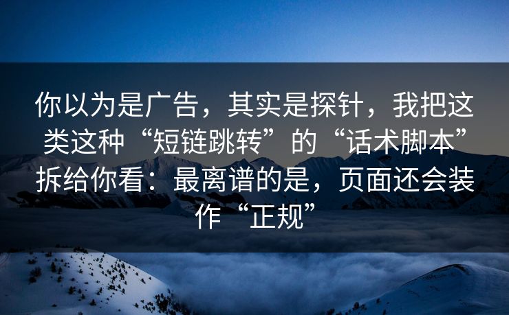 你以为是广告，其实是探针，我把这类这种“短链跳转”的“话术脚本”拆给你看：最离谱的是，页面还会装作“正规”