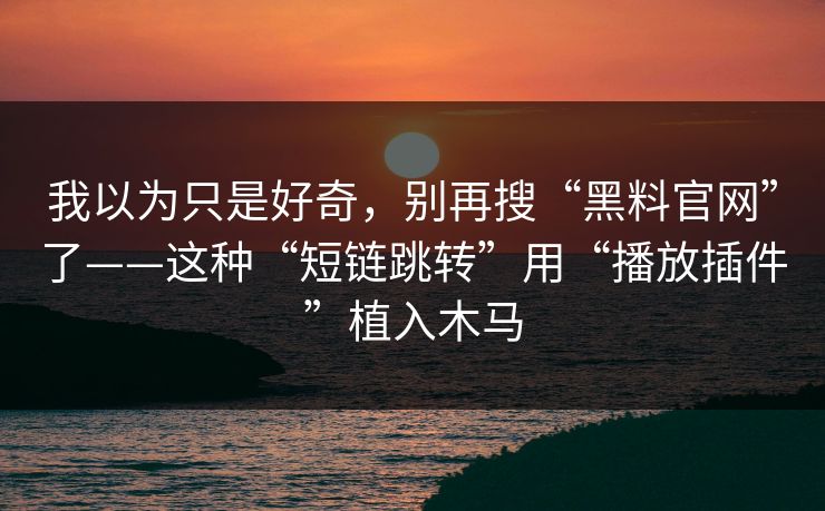 我以为只是好奇，别再搜“黑料官网”了——这种“短链跳转”用“播放插件”植入木马