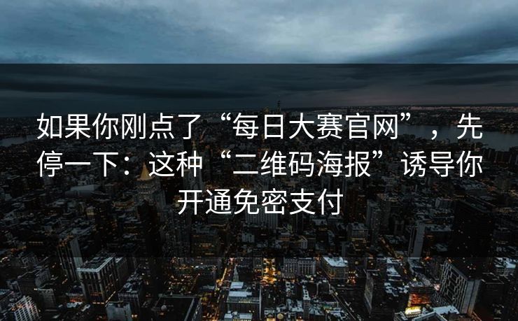 如果你刚点了“每日大赛官网”，先停一下：这种“二维码海报”诱导你开通免密支付