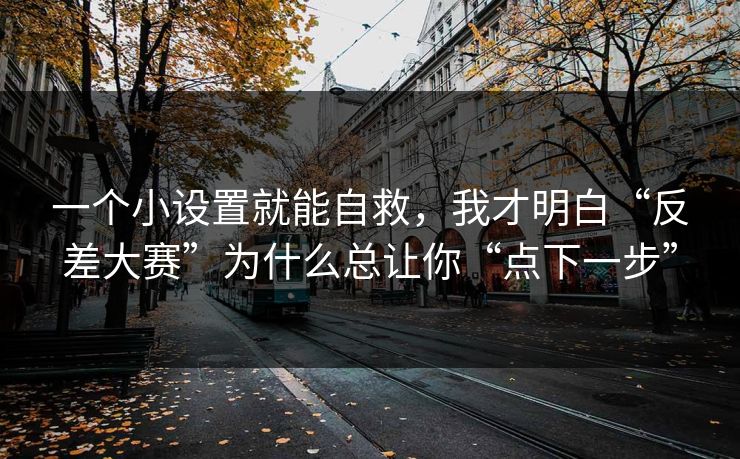 一个小设置就能自救，我才明白“反差大赛”为什么总让你“点下一步”