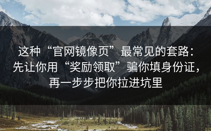 这种“官网镜像页”最常见的套路：先让你用“奖励领取”骗你填身份证，再一步步把你拉进坑里