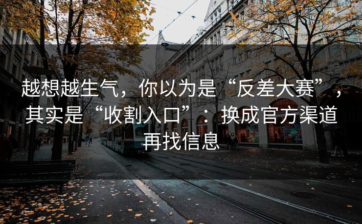 越想越生气,你以为是“反差大赛”,其实是“收割入口”:换成官方渠道再找信息 越想越生气,你以为是“反差大赛”,其实是“收割入口”:换成官方渠道再找信息