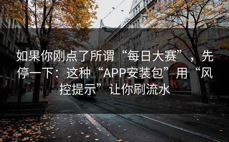 如果你刚点了所谓“每日大赛”，先停一下：这种“APP安装包”用“风控提示”让你刷流水
